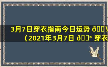 3月7日穿衣指南今日运势 🐼 （2021年3月7日 💮 穿衣颜色每日五行搭配）